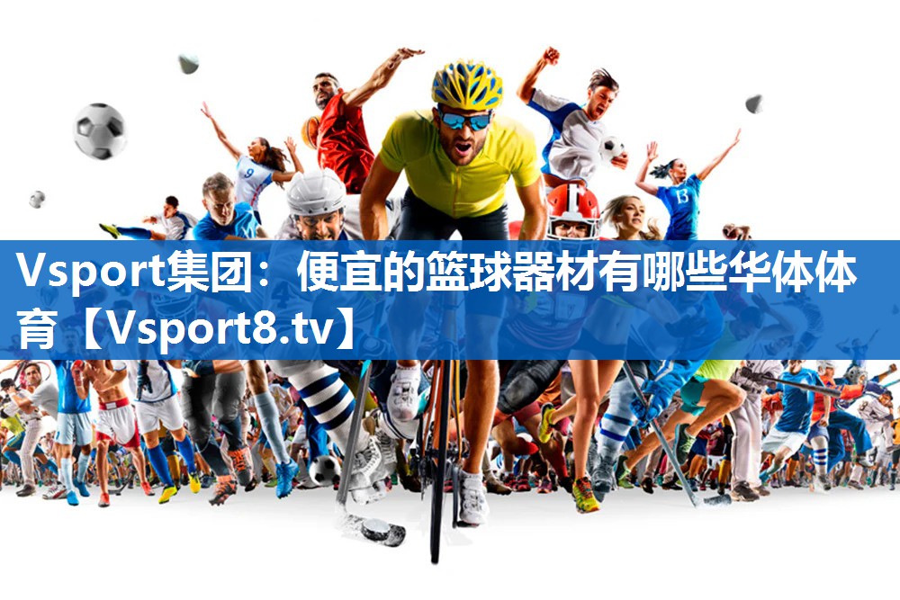 Vsport集团：便宜的篮球器材有哪些华体体育
