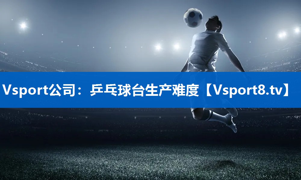 Vsport公司：乒乓球台生产难度