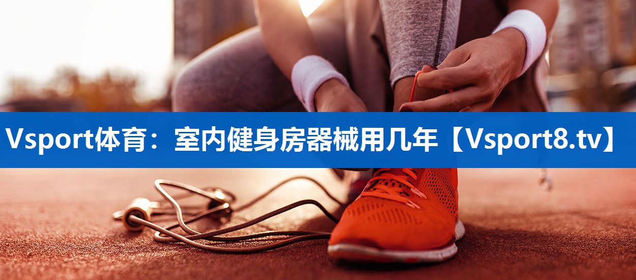 Vsport体育：室内健身房器械用几年