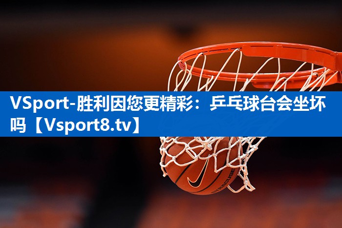 <strong>VSport-胜利因您更精彩：乒乓球台会坐坏吗</strong>
