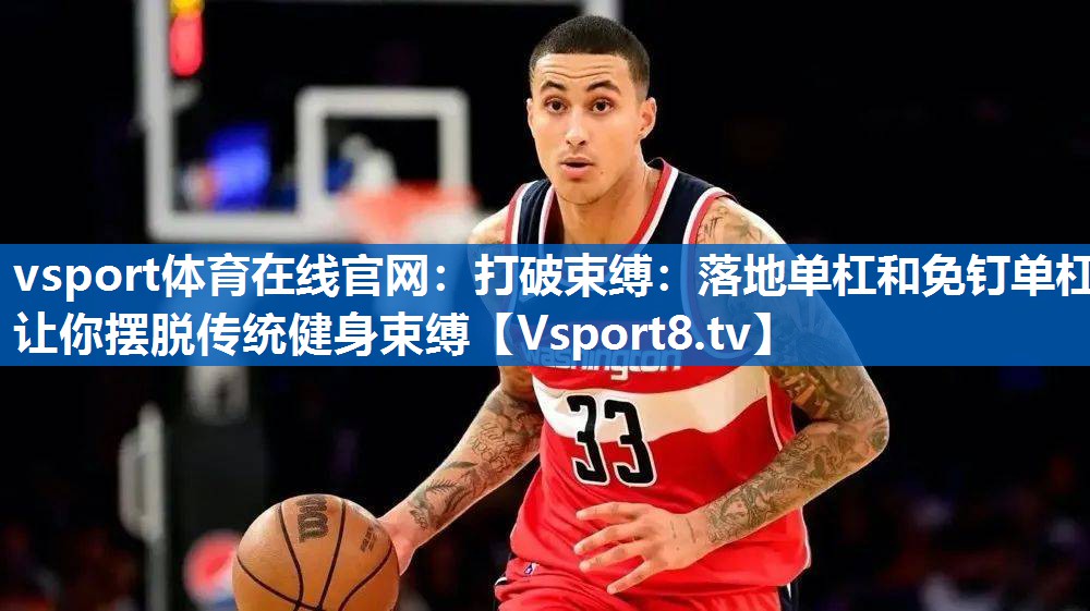 vsport体育在线官网：打破束缚：落地单杠和免钉单杠让你摆脱传统健身束缚