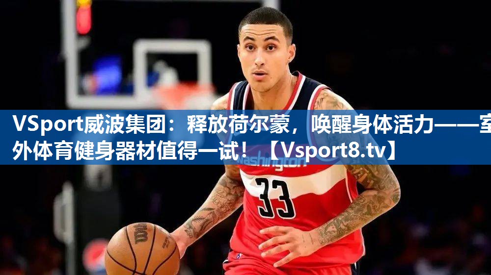 VSport威波集团：释放荷尔蒙，唤醒身体活力——室外体育健身器材值得一试！