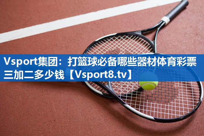 Vsport集团：打篮球必备哪些器材体育彩票三加二多少钱