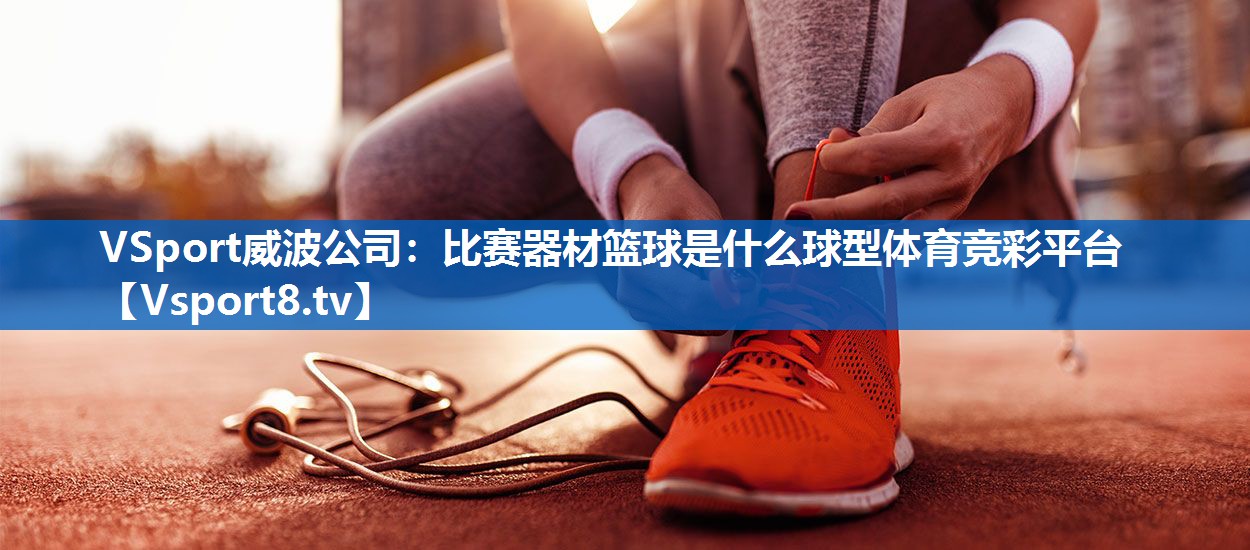 VSport威波公司：比赛器材篮球是什么球型体育竞彩平台