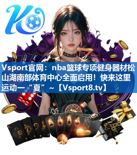 <strong>Vsport官网：nba篮球专项健身器材松山湖南部体育中心全面启用！快来这里运动一“夏”~</strong>
