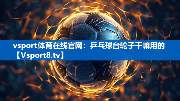 vsport体育在线官网：乒乓球台轮子干嘛用的