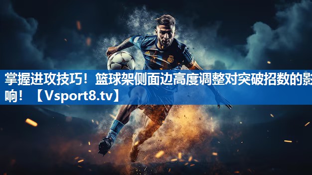 掌握进攻技巧！篮球架侧面边高度调整对突破招数的影响！