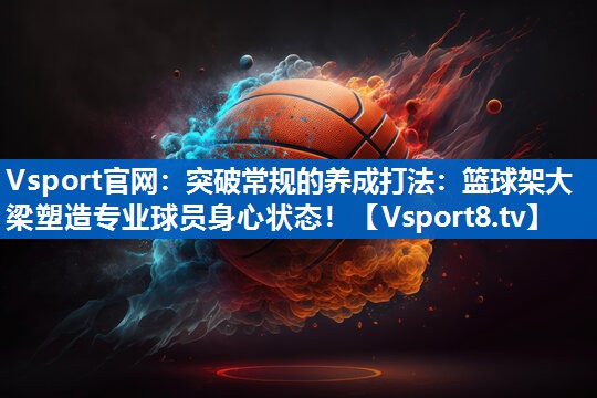 Vsport官网：突破常规的养成打法：篮球架大梁塑造专业球员身心状态！