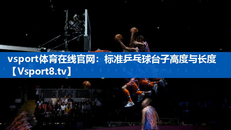 vsport体育在线官网：标准乒乓球台子高度与长度