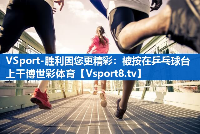 VSport-胜利因您更精彩：被按在乒乓球台上干博世彩体育