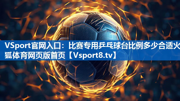 <strong>VSport官网入口：比赛专用乒乓球台比例多少合适火狐体育网页版首页</strong>