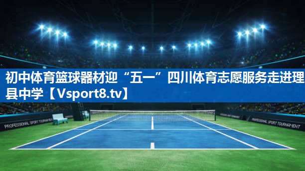 初中体育篮球器材迎“五一”四川体育志愿服务走进理县中学