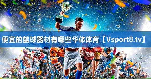 <strong>便宜的篮球器材有哪些华体体育</strong>