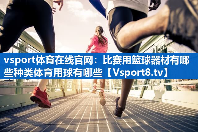 vsport体育在线官网：比赛用篮球器材有哪些种类体育用球有哪些