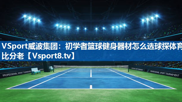 <strong>VSport威波集团：初学者篮球健身器材怎么选球探体育比分老</strong>