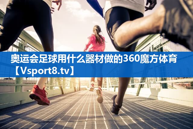 <strong>奥运会足球用什么器材做的360魔方体育</strong>