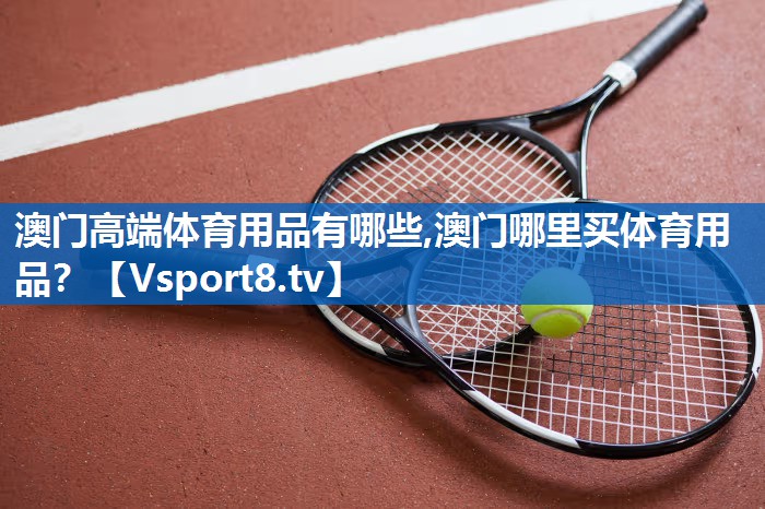 <strong>澳门高端体育用品有哪些,澳门哪里买体育用品？</strong>