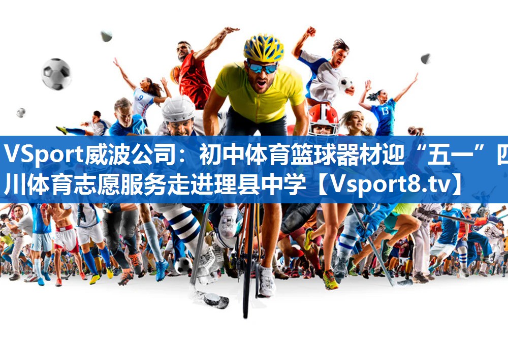<strong>VSport威波公司：初中体育篮球器材迎“五一”四川体育志愿服务走进理县中学</strong>