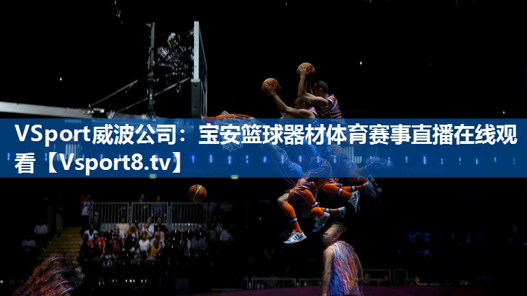 <strong>VSport威波公司：宝安篮球器材体育赛事直播在线观看</strong>