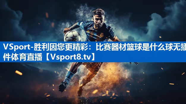 VSport-胜利因您更精彩：比赛器材篮球是什么球无插件体育直播