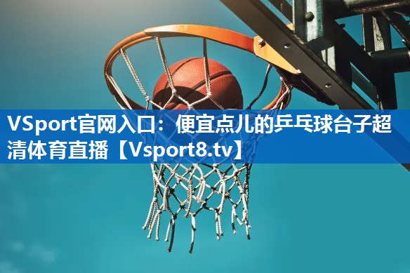 VSport官网入口：便宜点儿的乒乓球台子超清体育直播