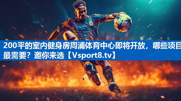 200平的室内健身房周浦体育中心即将开放，哪些项目最需要？邀你来选