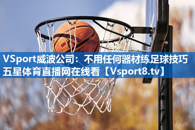VSport威波公司：不用任何器材练足球技巧五星体育直播网在线看