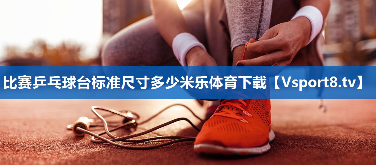 <strong>比赛乒乓球台标准尺寸多少米乐体育下载</strong>