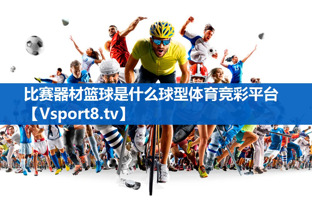 <strong>比赛器材篮球是什么球型体育竞彩平台</strong>