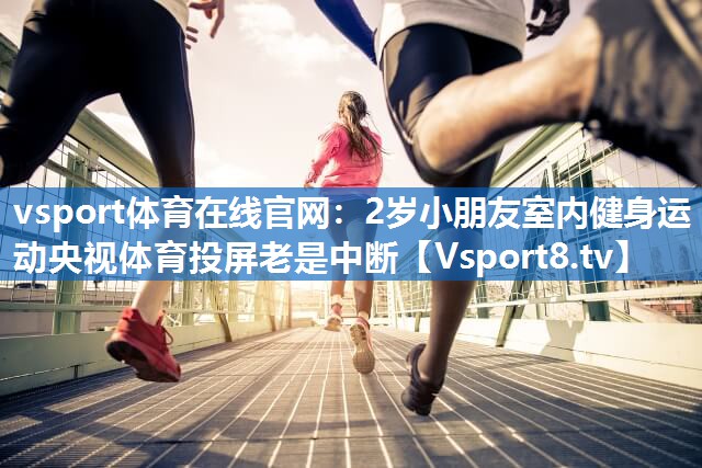 vsport体育在线官网：2岁小朋友室内健身运动央视体育投屏老是中断