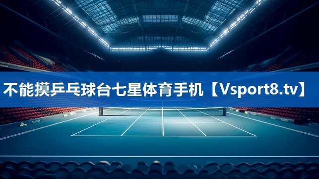 <strong>不能摸乒乓球台七星体育手机</strong>