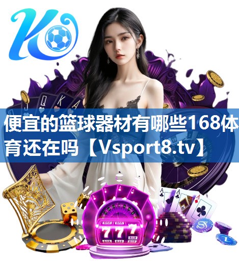<strong>便宜的篮球器材有哪些168体育还在吗</strong>