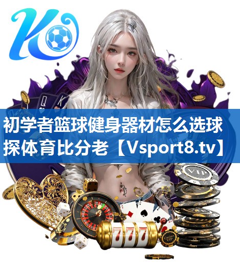 初学者篮球健身器材怎么选球探体育比分老