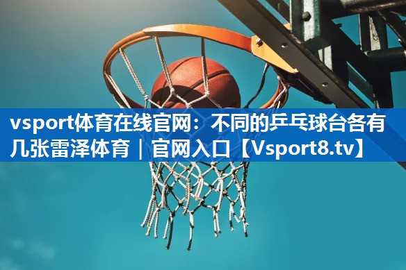 vsport体育在线官网：不同的乒乓球台各有几张雷泽体育｜官网入口