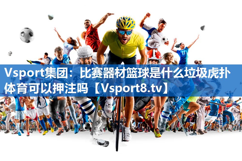Vsport集团：比赛器材篮球是什么垃圾虎扑体育可以押注吗
