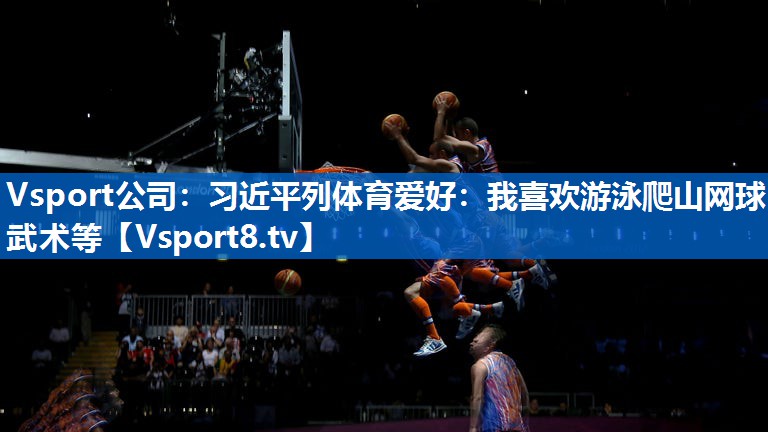 <strong>Vsport公司：习近平列体育爱好：我喜欢游泳爬山网球武术等</strong>