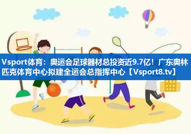 Vsport体育：奥运会足球器材总投资近9.7亿！广东奥林匹克体育中心拟建全运会总指挥中心