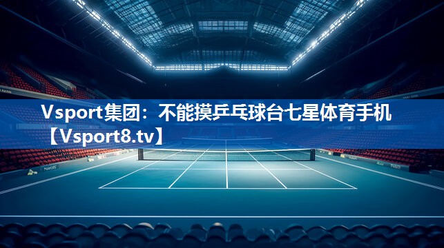 Vsport集团：不能摸乒乓球台七星体育手机