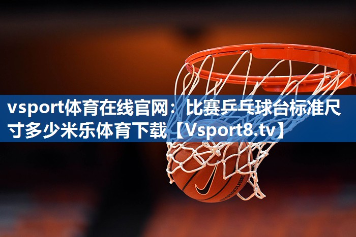 vsport体育在线官网：比赛乒乓球台标准尺寸多少米乐体育下载