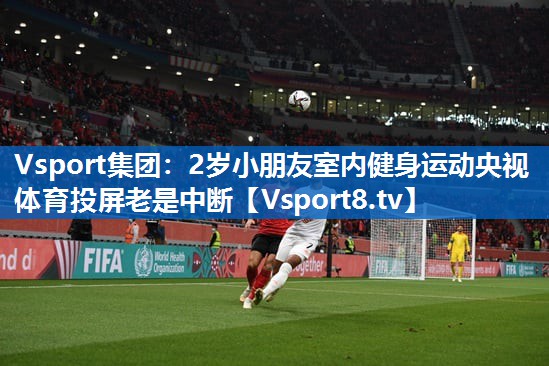 Vsport集团：2岁小朋友室内健身运动央视体育投屏老是中断