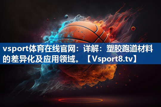 <strong>vsport体育在线官网：详解：塑胶跑道材料的差异化及应用领域。</strong>