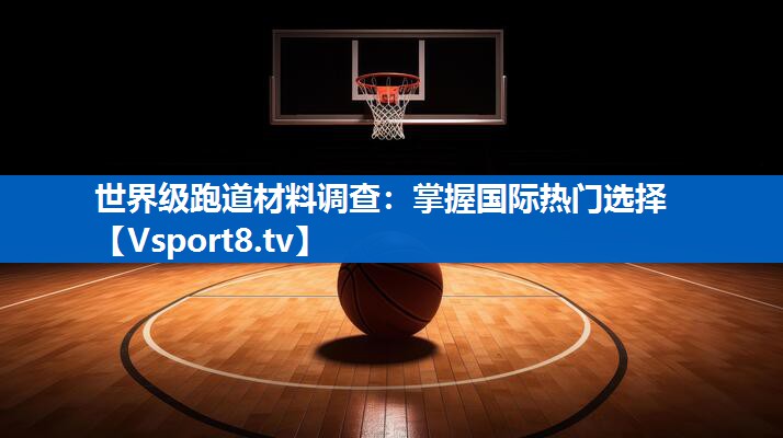 世界级跑道材料调查：掌握国际热门选择