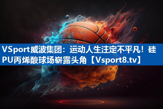 运动人生注定不平凡！硅PU丙烯酸球场崭露头角