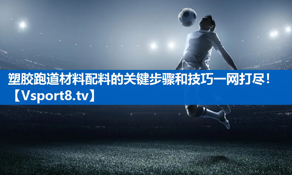 塑胶跑道材料配料的关键步骤和技巧一网打尽！