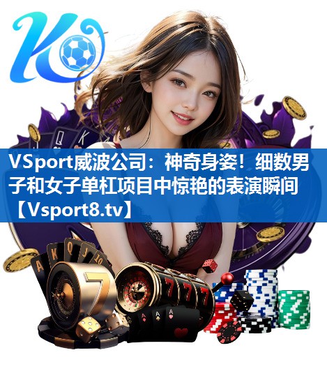 神奇身姿！细数男子和女子单杠项目中惊艳的表演瞬间
