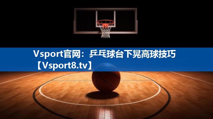 乒乓球台下晃高球技巧
