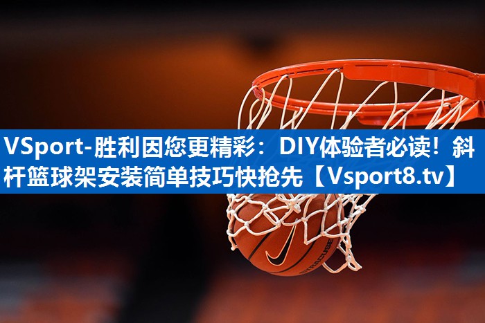 DIY体验者必读！斜杆篮球架安装简单技巧快抢先