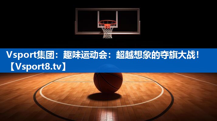 趣味运动会：超越想象的夺旗大战！