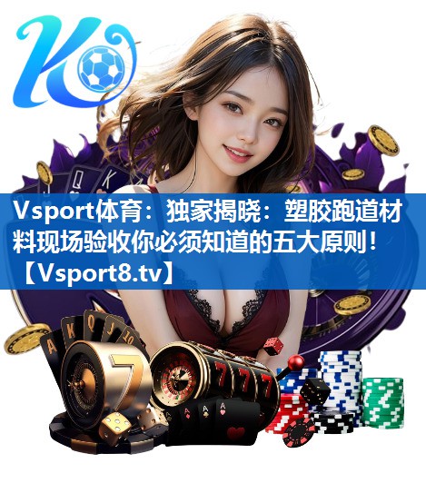 独家揭晓：塑胶跑道材料现场验收你必须知道的五大原则！