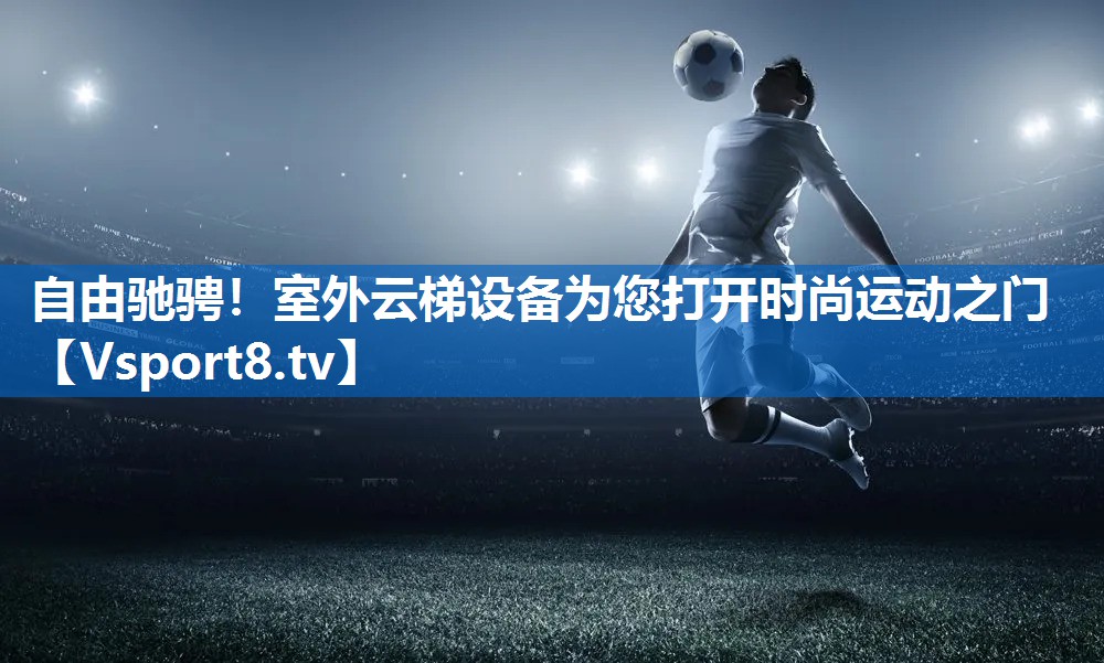 自由驰骋！室外云梯设备为您打开时尚运动之门